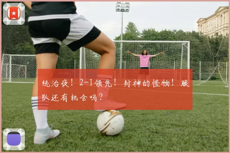 统治夜!2-1领先!封神的怪物!狼队还有机会吗?