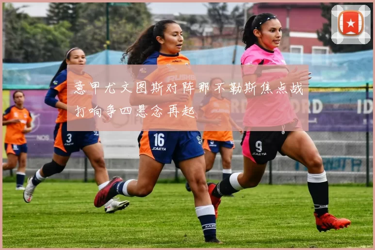 意甲尤文图斯对阵那不勒斯焦点战打响争四悬念再起