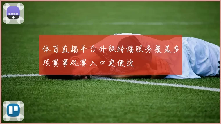 体育直播平台升级转播服务覆盖多项赛事观赛入口更便捷