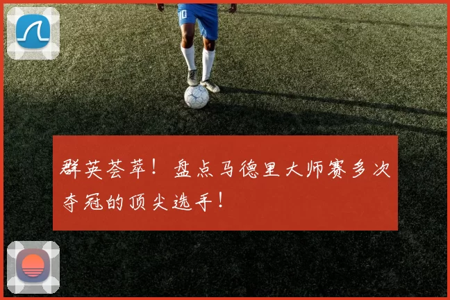 群英荟萃！盘点马德里大师赛多次夺冠的顶尖选手！