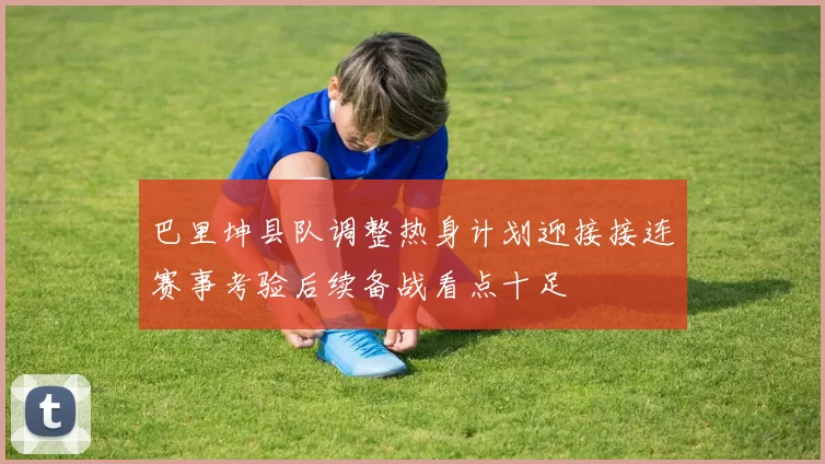 巴里坤县队调整热身计划迎接接连赛事考验后续备战看点十足