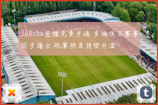 360nba直播免费开通 多场焦点赛事同步播出 观赛热度持续升温