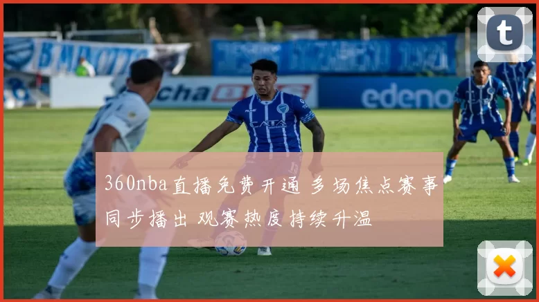 360nba直播免费开通 多场焦点赛事同步播出 观赛热度持续升温