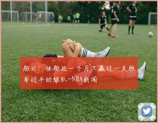 船记：快船近一个月只赢过一支胜率过半的球队-NBA新闻