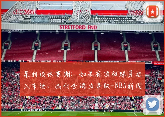 莱利谈休赛期：如果有顶级球员进入市场，我们会竭力争取-NBA新闻