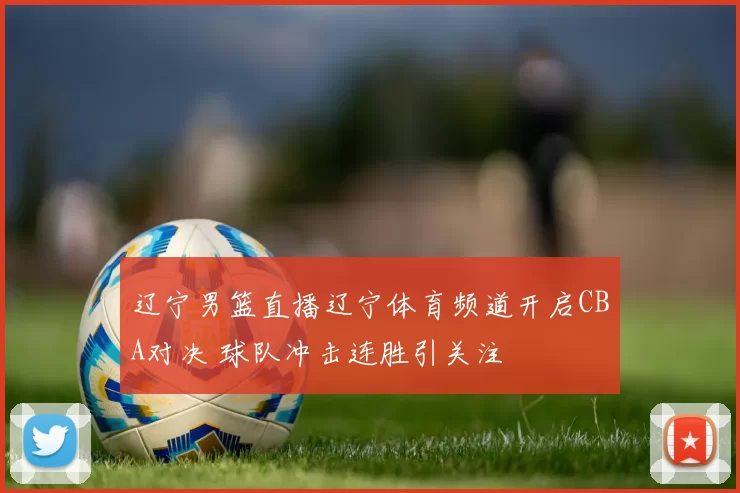 辽宁男篮直播辽宁体育频道开启CBA对决 球队冲击连胜引关注