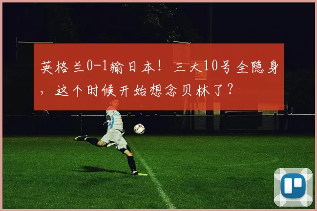 英格兰0-1输日本！三大10号全隐身，这个时候开始想念贝林了？