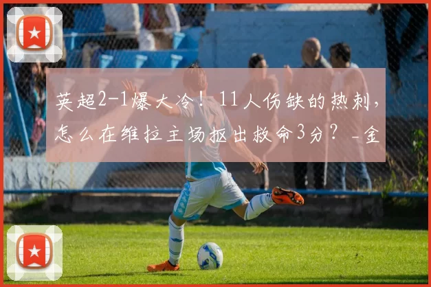 英超2-1爆大冷！11人伤缺的热刺，怎么在维拉主场抠出救命3分？_金斯基_比赛_欧冠