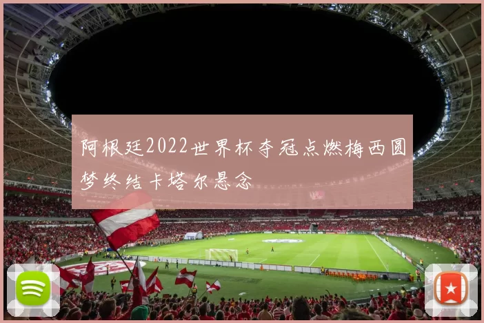 阿根廷2022世界杯夺冠点燃梅西圆梦终结卡塔尔悬念