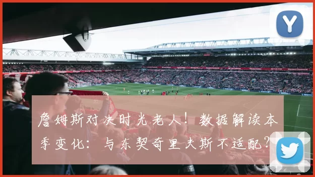 詹姆斯对决时光老人!数据解读本季变化:与东契奇里夫斯不适配?