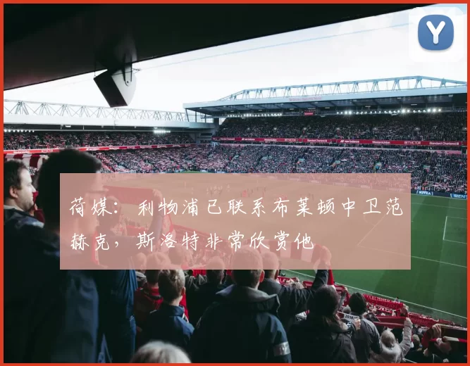 荷媒：利物浦已联系布莱顿中卫范赫克，斯洛特非常欣赏他