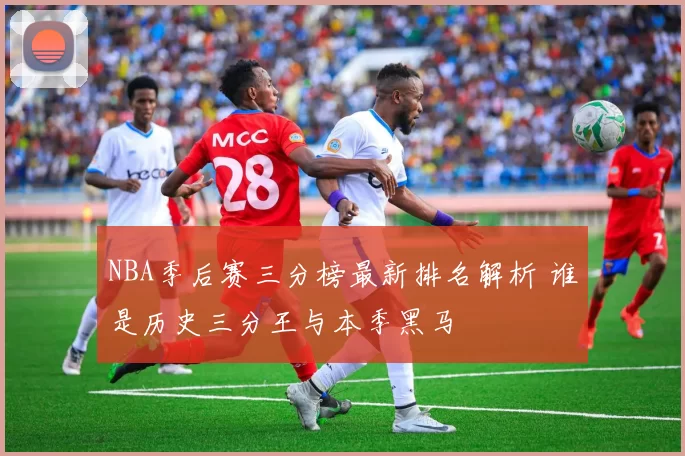 NBA季后赛三分榜最新排名解析 谁是历史三分王与本季黑马