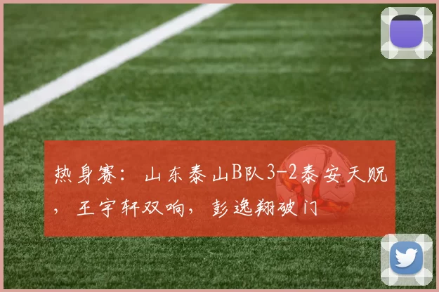 热身赛:山东泰山B队3-2泰安天贶,王宇轩双响,彭逸翔破门