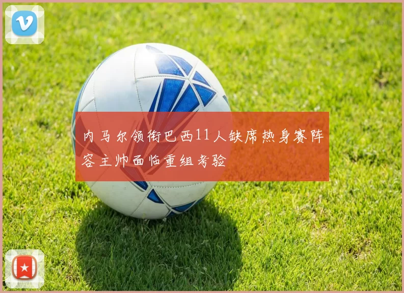 内马尔领衔巴西11人缺席热身赛阵容主帅面临重组考验