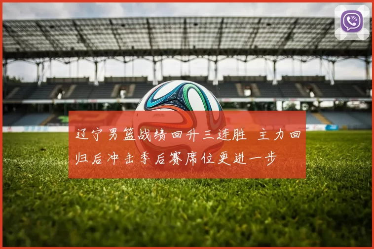 辽宁男篮战绩回升三连胜 主力回归后冲击季后赛席位更进一步