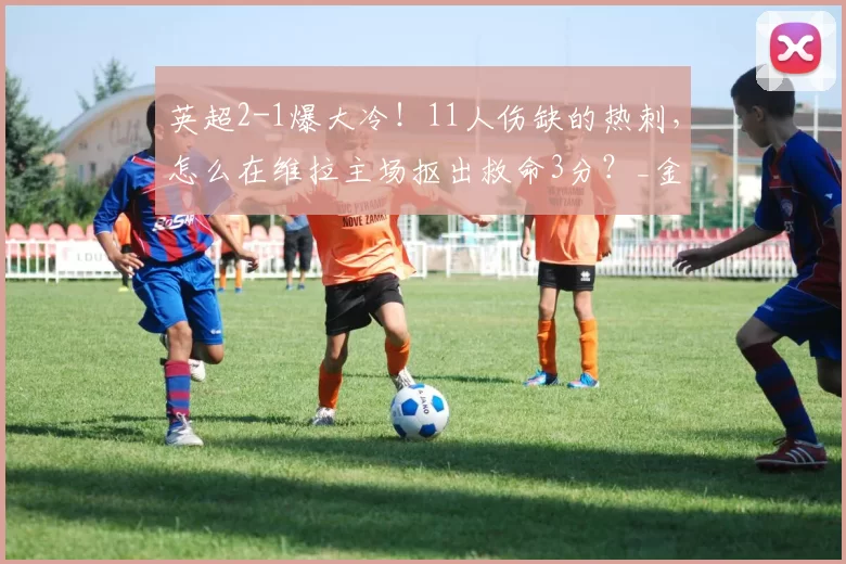 英超2-1爆大冷！11人伤缺的热刺，怎么在维拉主场抠出救命3分？_金斯基_比赛_欧冠