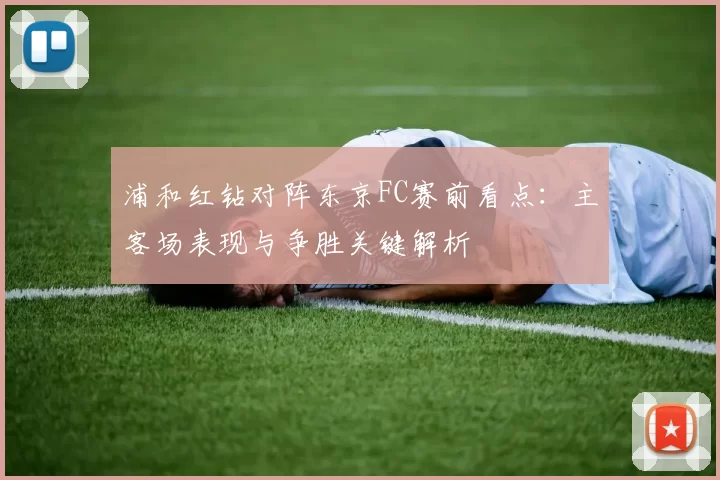 浦和红钻对阵东京FC赛前看点：主客场表现与争胜关键解析