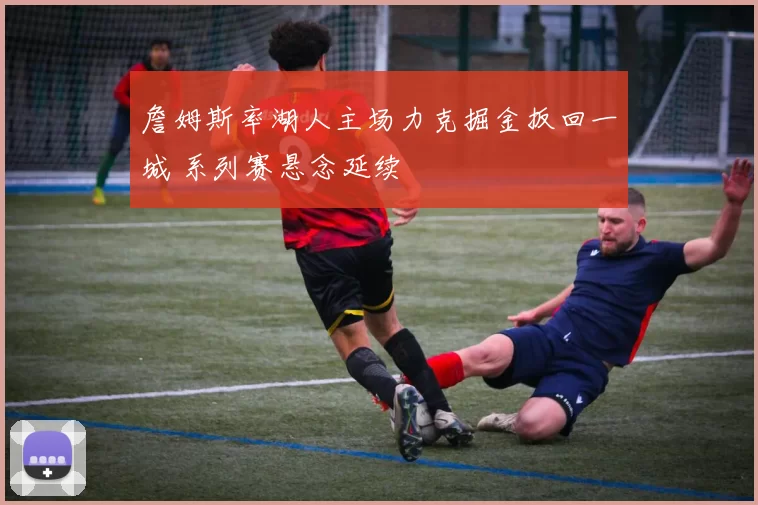 詹姆斯率湖人主场力克掘金扳回一城 系列赛悬念延续