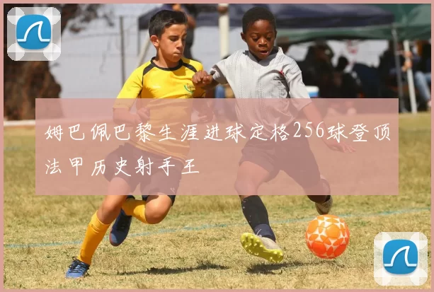 姆巴佩巴黎生涯进球定格256球登顶法甲历史射手王