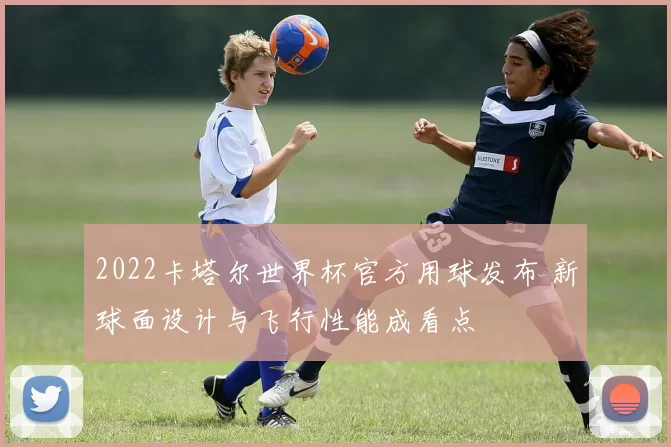 2022卡塔尔世界杯官方用球发布 新球面设计与飞行性能成看点