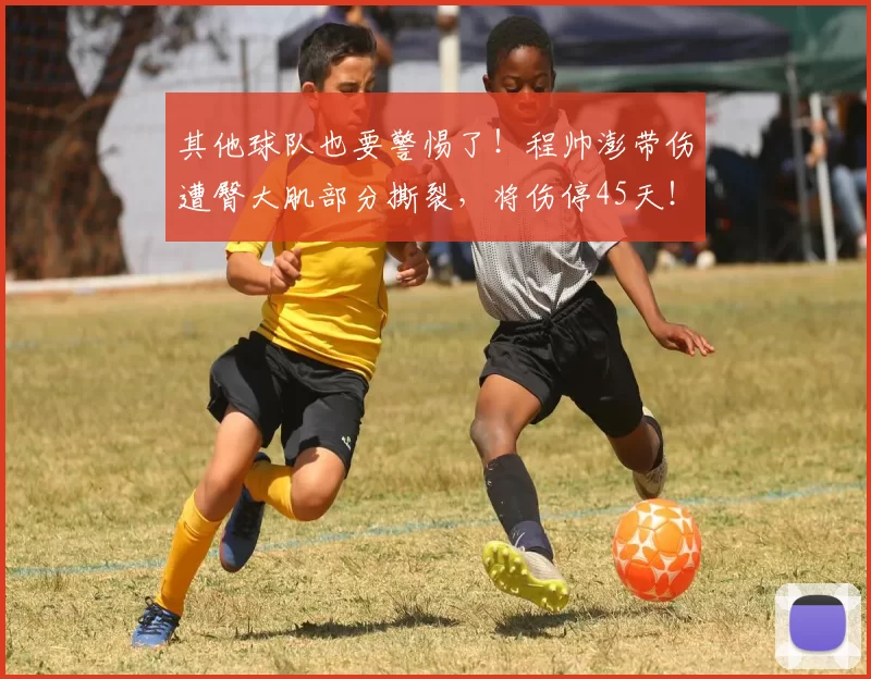 其他球队也要警惕了!程帅澎带伤遭臀大肌部分撕裂,将伤停45天!