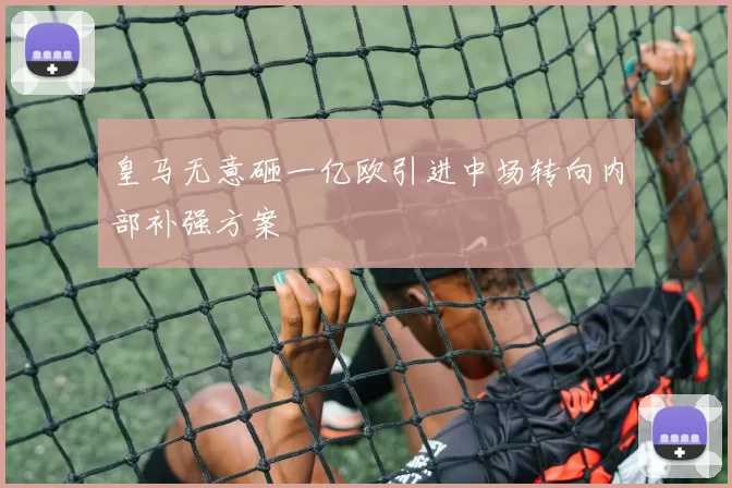 皇马无意砸一亿欧引进中场转向内部补强方案