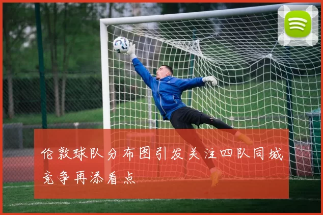 伦敦球队分布图引发关注四队同城竞争再添看点