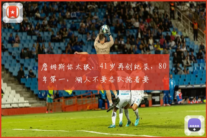 詹姆斯你太狠，41岁再创纪录，80年第一，湖人不要各队抢着要