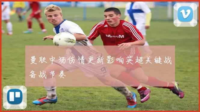 曼联中场伤情更新影响英超关键战备战节奏
