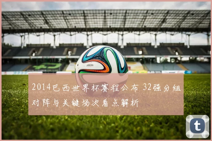 2014巴西世界杯赛程公布 32强分组对阵与关键场次看点解析