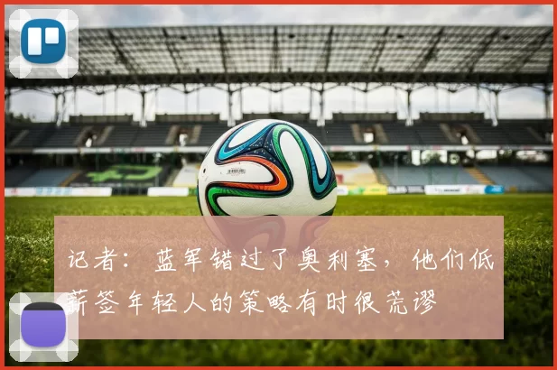 记者：蓝军错过了奥利塞，他们低薪签年轻人的策略有时很荒谬
