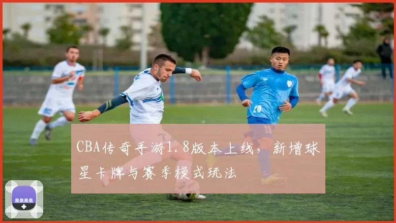CBA传奇手游1.8版本上线，新增球星卡牌与赛季模式玩法