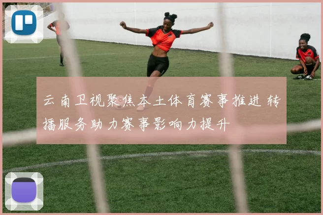 云南卫视聚焦本土体育赛事推进 转播服务助力赛事影响力提升